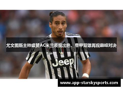 尤文图斯主帅盛赞AC米兰表现出色，意甲双雄再现巅峰对决