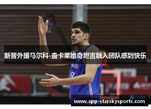 新晋外援马尔科-查卡莱维奇坦言融入团队感到快乐