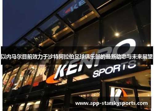 以内马尔目前效力于沙特阿拉伯足球俱乐部的最新动态与未来展望