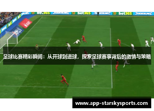 足球比赛精彩瞬间：从开球到进球，探索足球赛事背后的激情与策略