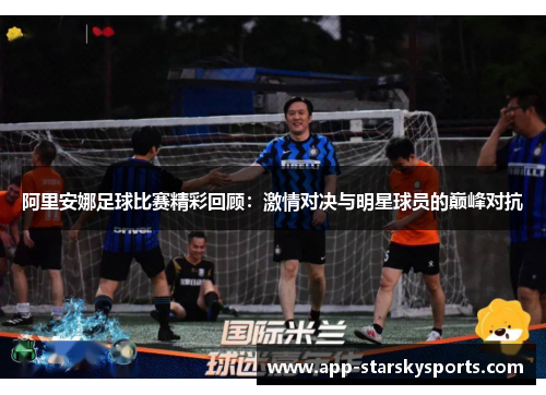 阿里安娜足球比赛精彩回顾：激情对决与明星球员的巅峰对抗