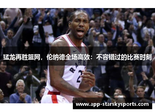 猛龙再胜篮网，伦纳德全场高效：不容错过的比赛时刻